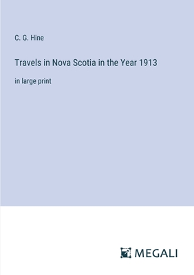 Travels in Nova Scotia in the Year 1913: in large print - Hine, C G