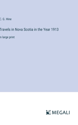 Travels in Nova Scotia in the Year 1913: in large print - Hine, C G