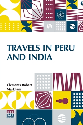 Travels In Peru And India: While Superintending The Collection Of Chinchona Plants And Seeds In South America, And Their Introduction Into India - Markham, Clements Robert