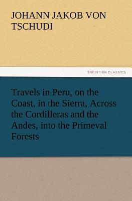 Travels in Peru, on the Coast, in the Sierra, Across the Cordilleras and the Andes, Into the Primeval Forests - Tschudi, Johann Jakob Von