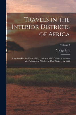 Travels in the Interior Districts of Africa: Performed in the Years 1795, 1796, and 1797: With an Account of a Subsequent Mission to That Country in 1805; Volume 2 - Park, Mungo