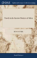 Travels in the Interior Districts of Africa: Performed Under the Direction and Patronage of the African Association, in the Years 1795, 1796, and 1797; by Mungo Park, Surgeon