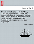 Travels in the Interior of South Africa, Comprising Fifteen Years' Hunting and Trading; With Journeys Across the Continent From Natal to Walvis Bay, and Visits to Lake Ngami and the Victoria Falls: 1