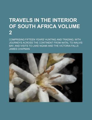 Travels in the Interior of South Africa Volume 2; Comprising Fifteen Years' Hunting and Trading with Journeys Across the Continent from Natal to Walvis Bay, and Visits to Lake Ngami and the Victoria Falls - Chapman, James, Dr.