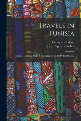 Travels in Tunisia; With a Glossary, a map, a Bibliography, and Fifty Illustrations - Ashbee, Henry Spencer, and Graham, Alexander