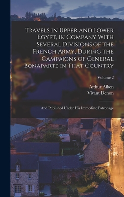 Travels in Upper and Lower Egypt, in Company With Several Divisions of the French Army, During the Campaigns of General Bonaparte in That Country: And Published Under his Immediate Patronage; Volume 2 - 1747-1825, Denon Vivant, and 1773-1854, Aiken Arthur