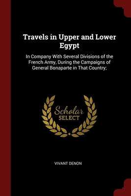 Travels in Upper and Lower Egypt: In Company With Several Divisions of the French Army, During the Campaigns of General Bonaparte in That Country; - Denon, Vivant