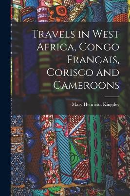 Travels in West Africa, Congo Franais, Corisco and Cameroons - Kingsley, Mary Henrietta