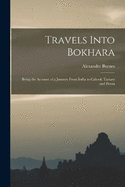 Travels Into Bokhara: Being the Account of a Journey From India to Cabool, Tartary and Persia