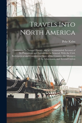 Travels Into North America: Containing its Natural History, and a Circumstantial Account of its Plantations and Agriculture in General, With the Civil, Ecclesiastical and Commercial State of the Country, the Manners of the Inhabitants, and Several Curiou - Kalm, Pehr