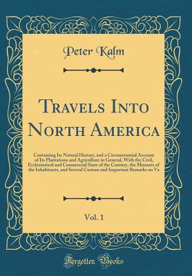 Travels Into North America, Vol. 1: Containing Its Natural History, and a Circumstantial Account of Its Plantations and Agriculture in General, with the Civil, Ecclesiastical and Commercial State of the Country, the Manners of the Inhabitants, and Several - Kalm, Peter