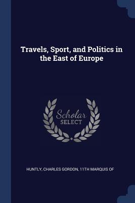 Travels, Sport, and Politics in the East of Europe - Huntly, Charles Gordon 11th Marquis of (Creator)