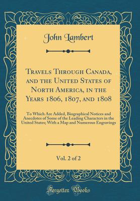 Travels Through Canada, and the United States of North America, in the Years 1806, 1807, and 1808, Vol. 2 of 2: To Which Are Added, Biographical Notices and Anecdotes of Some of the Leading Characters in the United States; With a Map and Numerous Engravin - Lambert, John