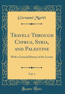 Travels Through Cyprus, Syria, and Palestine, Vol. 1: With a General History of the Levant (Classic Reprint) - Mariti, Giovanni