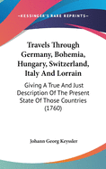 Travels Through Germany, Bohemia, Hungary, Switzerland, Italy And Lorrain: Giving A True And Just Description Of The Present State Of Those Countries (1760)