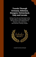 Travels Through Germany, Bohemia, Hungary, Switzerland, Italy and Lorrain: Giving a True and Just Description of the Present State of Those Countries, Their Natural, Literary and Political History, Manners, Laws, Commerce, Manufactures, Painting, Sculptur