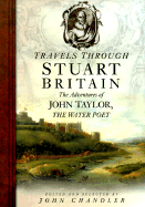 Travels Through Stuart Britain: The Adventures of John Taylor, the Water Poet - Chandler, John, and Taylor, John