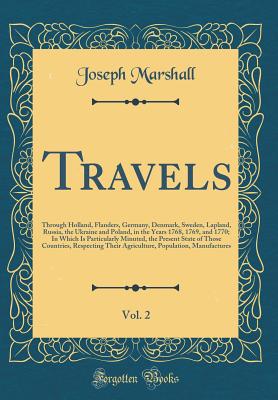 Travels, Vol. 2: Through Holland, Flanders, Germany, Denmark, Sweden, Lapland, Russia, the Ukraine and Poland, in the Years 1768, 1769, and 1770; In Which Is Particularly Minuted, the Present State of Those Countries, Respecting Their Agriculture, Populat - Marshall, Joseph