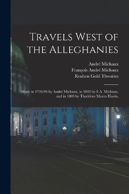 Travels West of the Alleghanies: Made in 1793-96 by Andr Michaux, in 1802 by F.A. Michaux, and in 1803 by Thaddeus Mason Harris. - Harris, Thaddeus Mason, and Thwaites, Reuben Gold, and Michaux, Andr