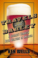 Travels with Barley: A Journey Through Beer Culture in America - Wells, Ken