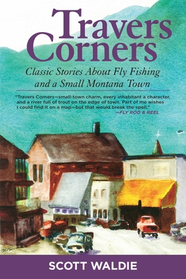 Travers Corners: Classic Stories about Fly Fishing and a Small Montana Town - Waldie, Scott