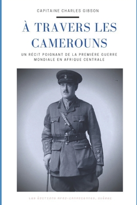 ? travers les Camerouns: Une histoire de guerre et d'aventure autour du premier conflit mondial - Gibson, Charles