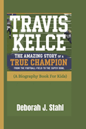 Travis Kelce: The Amazing Story of a True Champion From the Football Field to the Super Bowl (A Biography Book For Kids)