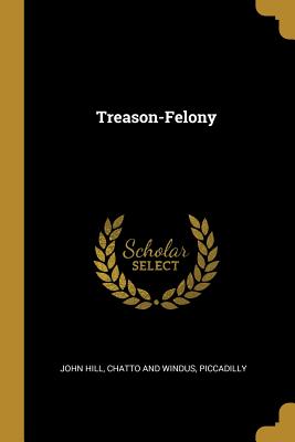 Treason-Felony - Hill, John, and Chatto and Windus, Piccadilly (Creator)