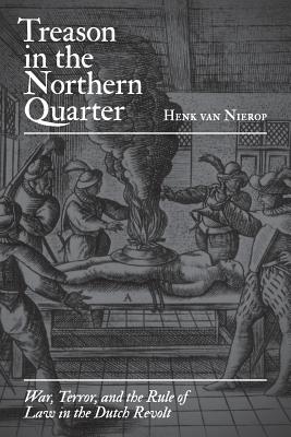 Treason in the Northern Quarter: War, Terror, and the Rule of Law in the Dutch Revolt - Nierop, Henk van, and Grayson, J. C. (Translated by)