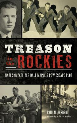 Treason in the Rockies: Nazi Sympathizer Dale Maple's POW Escape Plot - Herbert, Paul N, and Whitlock, Flint (Foreword by)