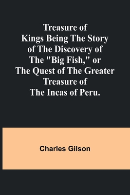 Treasure of Kings Being the Story of the Discovery of the "Big Fish," or the Quest of the Greater Treasure of the Incas of Peru. - Charles Gilson