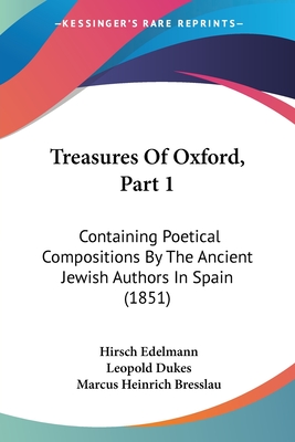 Treasures Of Oxford, Part 1: Containing Poetical Compositions By The Ancient Jewish Authors In Spain (1851) - Edelmann, Hirsch, and Dukes, Leopold, and Bresslau, Marcus Heinrich (Editor)