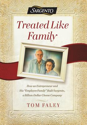 Treated Like Family: How an Entrepreneur and His Employee Family Built Sargento, a Billion-Dollar Cheese Company - Faley, Tom