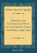 Treaties and Conventions with or Concerning China and Korea, 1894-1904 (Classic Reprint)