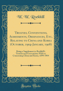 Treaties, Conventions, Agreements, Ordinances, Etc, Relating to China and Korea (October, 1904-January, 1908): Being a Supplement to Rockhill's Treaties and Conventions with or Concerning China and Korea, 1894-1904 (Classic Reprint)