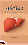 Treating Hepatitis C: A Comprehensive Guide for the Treatment of Hepatitis C, Coping Strategies and Permanent Remedies