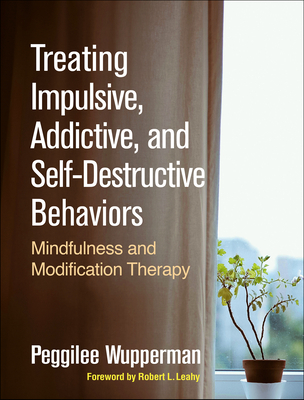 Treating Impulsive, Addictive, and Self-Destructive Behaviors: Mindfulness and Modification Therapy - Wupperman, Peggilee, PhD, and Leahy, Robert L, PhD (Foreword by)