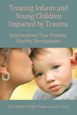 Treating Infants and Young Children Impacted by Trauma: Interventions That Promote Healthy Development - Osofsky, Joy D., and Stepka, Phillip T., and King, Lucy S.