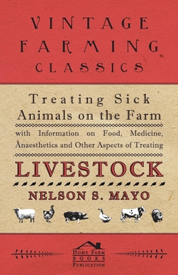 Treating Sick Animals on the Farm With Information on Food, Medicine, Anaesthetics and Other Aspects of Treating Livestock - Mayo, Nelson S