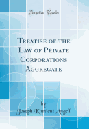 Treatise of the Law of Private Corporations Aggregate (Classic Reprint)