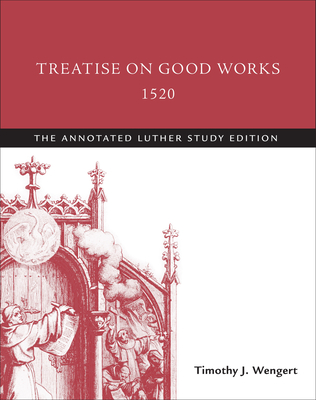 Treatise on Good Works, 1520: The Annotated Luther Study Edition - Wengert, Timothy J