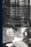 Treatise On Gun-Shot Wounds, On Inflammation, Erysipelas, and Mortification, On Injuries of Nerves, and On Wounds of the Extremities Requiring the Different Operations of Amputation: In Which the Various Methods of Performing These Operations Are Shown, T