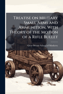 Treatise on Military Small Arms and Ammunition, With Theory of the Motion of a Rifle Bullet