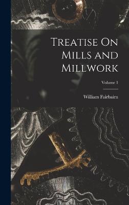 Treatise On Mills and Millwork; Volume 1 - Fairbairn, William