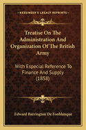 Treatise on the Administration and Organization of the British Army: With Especial Reference to Finance and Supply (1858)