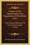 Treatise On The Administration And Organization Of The British Army: With Especial Reference To Finance And Supply (1858)