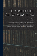 Treatise on the Art of Measuring; Containing All That is Useful in Bonnycastle, Hutton, Hawney, Ingram, and Several Other Modern Works on Mensuration; to Which Are Added Trigonometry, With Its Application to Heights and Distances; Surveying;...