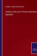 Treatise on the Law of Private Corporations Aggregate