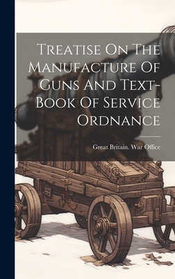 Treatise On The Manufacture Of Guns And Text-book Of Service Ordnance - Great Britain War Office (Creator)