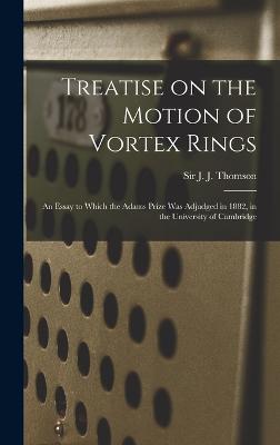 Treatise on the Motion of Vortex Rings; an Essay to Which the Adams Prize Was Adjudged in 1882, in the University of Cambridge - Thomson, J J (Joseph John), Sir (Creator)